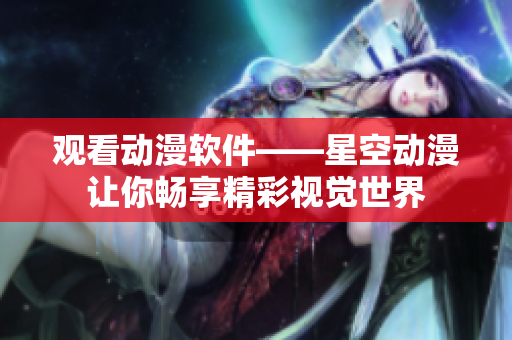 观看动漫软件——星空动漫让你畅享精彩视觉世界