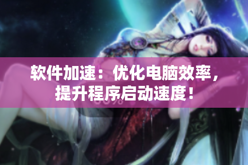 软件加速：优化电脑效率，提升程序启动速度！