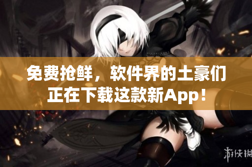 免费抢鲜，软件界的土豪们正在下载这款新App！