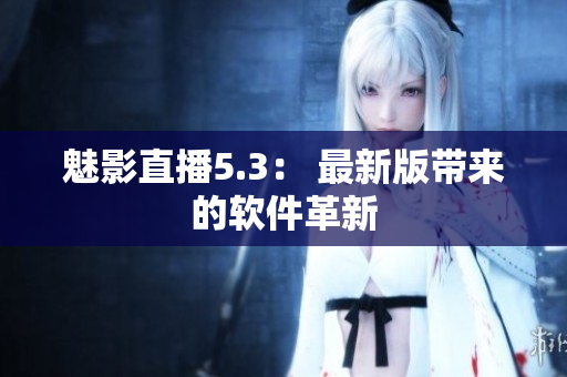 魅影直播5.3： 最新版带来的软件革新