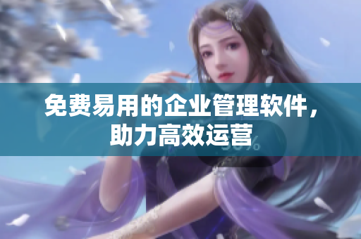 免费易用的企业管理软件，助力高效运营