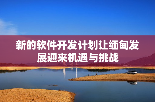 新的软件开发计划让缅甸发展迎来机遇与挑战