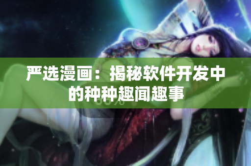 严选漫画：揭秘软件开发中的种种趣闻趣事