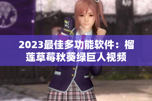 2023最佳多功能软件：榴莲草莓秋葵绿巨人视频