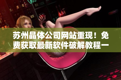 苏州晶体公司网站重现！免费获取最新软件破解教程一网打尽