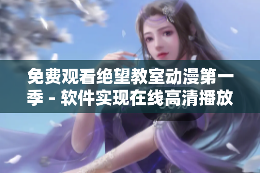 免费观看绝望教室动漫第一季 - 软件实现在线高清播放
