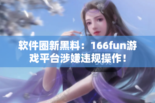 软件圈新黑料：166fun游戏平台涉嫌违规操作！