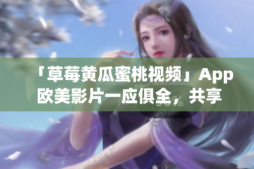 「草莓黄瓜蜜桃视频」App 欧美影片一应俱全，共享逝去的时光。