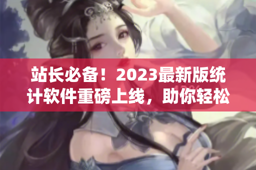 站长必备！2023最新版统计软件重磅上线，助你轻松管理网站数据