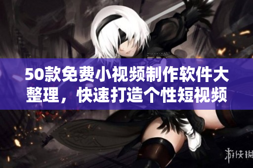 50款免费小视频制作软件大整理，快速打造个性短视频！