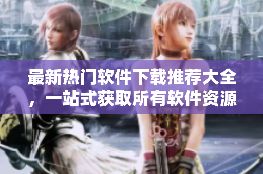 最新热门软件下载推荐大全，一站式获取所有软件资源