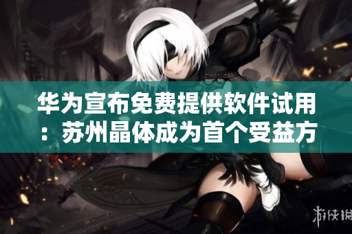 华为宣布免费提供软件试用：苏州晶体成为首个受益方