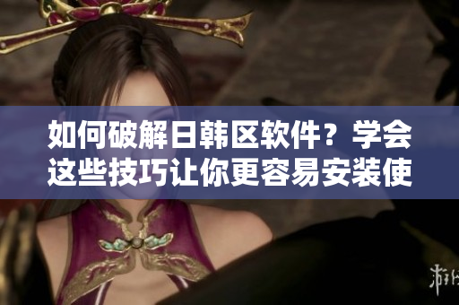 如何破解日韩区软件？学会这些技巧让你更容易安装使用！