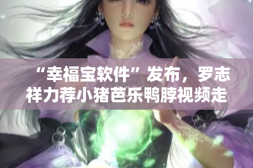 “幸福宝软件”发布，罗志祥力荐小猪芭乐鸭脖视频走红！