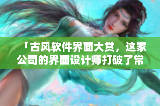 「古风软件界面大赏，这家公司的界面设计师打破了常规，让人眼前一亮」