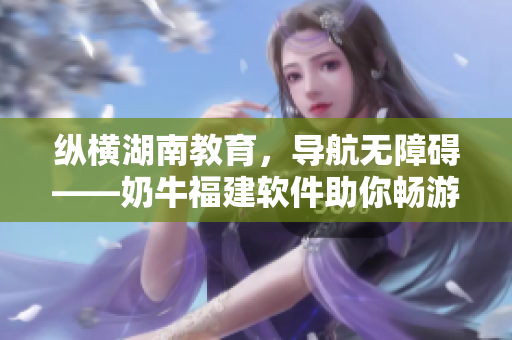 纵横湖南教育，导航无障碍——奶牛福建软件助你畅游