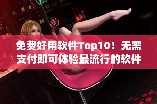 免费好用软件Top10！无需支付即可体验最流行的软件