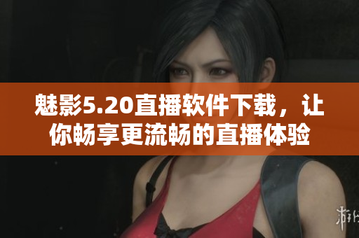 魅影5.20直播软件下载，让你畅享更流畅的直播体验
