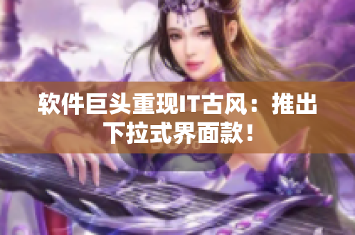 软件巨头重现IT古风：推出下拉式界面款！