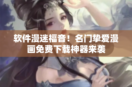 软件漫迷福音！名门挚爱漫画免费下载神器来袭