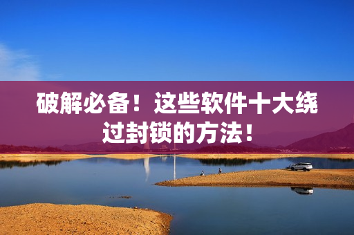 破解必备！这些软件十大绕过封锁的方法！
