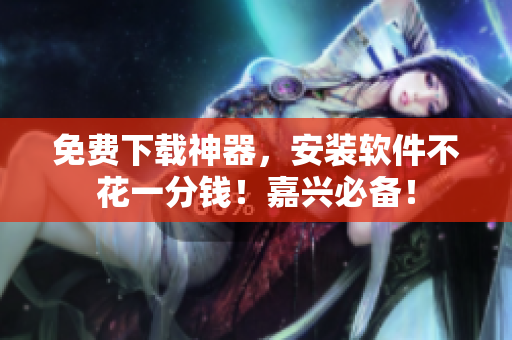 免费下载神器，安装软件不花一分钱！嘉兴必备！