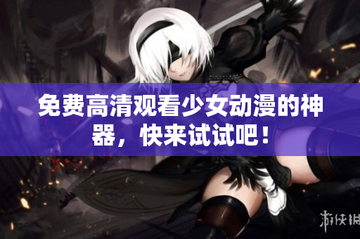免费高清观看少女动漫的神器，快来试试吧！