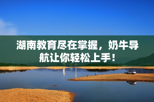 湖南教育尽在掌握，奶牛导航让你轻松上手！