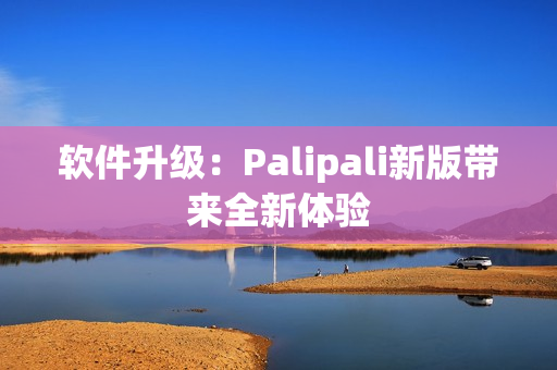 软件升级：Palipali新版带来全新体验