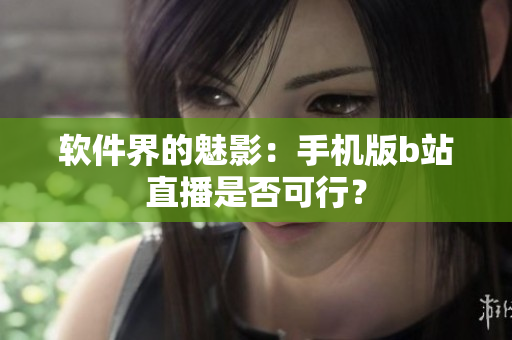 软件界的魅影：手机版b站直播是否可行？