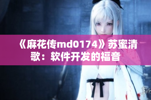 《麻花传md0174》苏蜜清歌：软件开发的福音