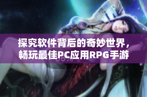 探究软件背后的奇妙世界，畅玩最佳PC应用RPG手游