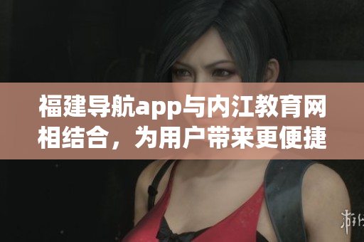 福建导航app与内江教育网相结合，为用户带来更便捷的软件体验