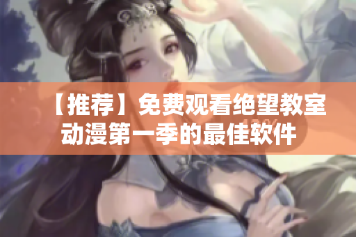 【推荐】免费观看绝望教室动漫第一季的最佳软件