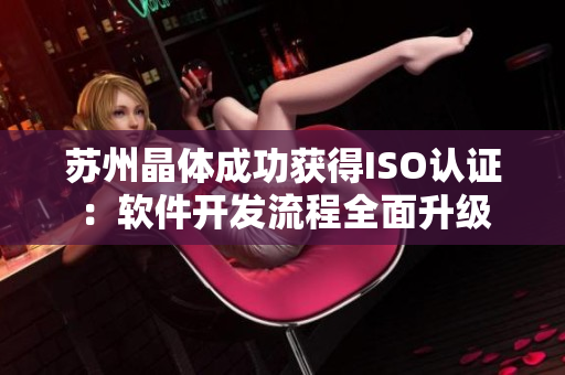 苏州晶体成功获得ISO认证：软件开发流程全面升级