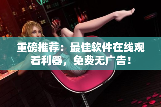 重磅推荐：最佳软件在线观看利器，免费无广告！