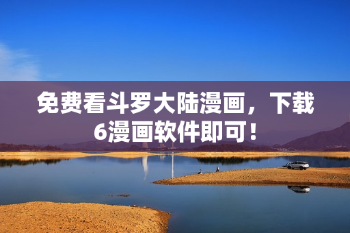 免费看斗罗大陆漫画，下载6漫画软件即可！