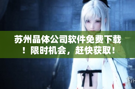 苏州晶体公司软件免费下载！限时机会，赶快获取！