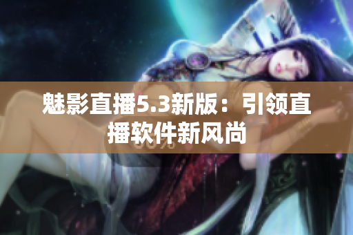 魅影直播5.3新版：引领直播软件新风尚