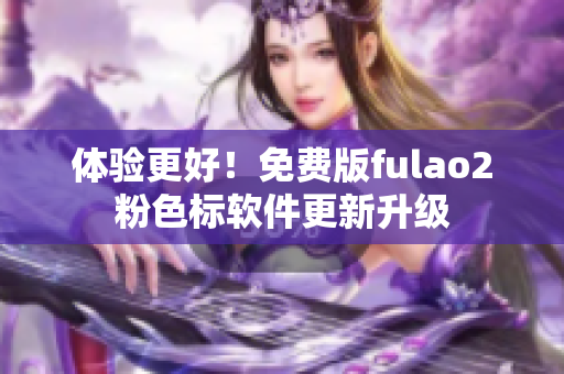 体验更好！免费版fulao2粉色标软件更新升级