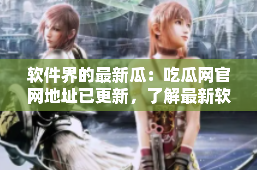 软件界的最新瓜：吃瓜网官网地址已更新，了解最新软件动态！