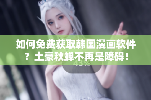 如何免费获取韩国漫画软件？土豪秋蝉不再是障碍！