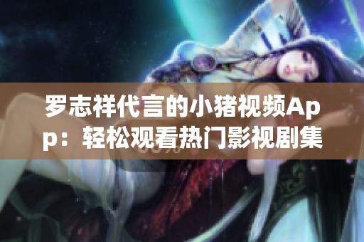 罗志祥代言的小猪视频App：轻松观看热门影视剧集