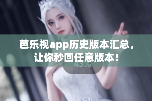 芭乐视app历史版本汇总，让你秒回任意版本！