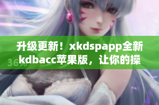 升级更新！xkdspapp全新kdbacc苹果版，让你的操作更流畅