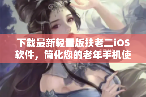 下载最新轻量版扶老二iOS软件，简化您的老年手机使用体验！