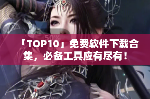 「TOP10」免费软件下载合集，必备工具应有尽有！