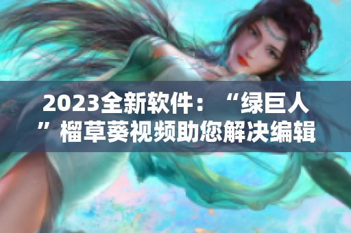 2023全新软件：“绿巨人”榴草葵视频助您解决编辑问题！