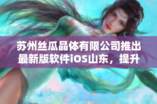 苏州丝瓜晶体有限公司推出最新版软件iOS山东，提升用户体验