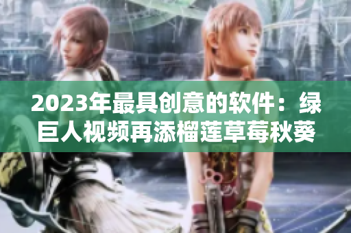 2023年最具创意的软件：绿巨人视频再添榴莲草莓秋葵新鲜体验！